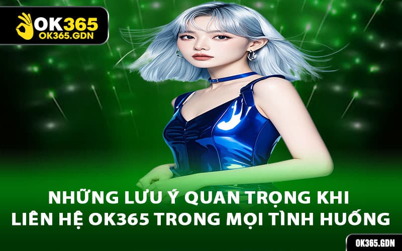 Những lưu ý quan trọng khi liên hệ Ok365 trong mọi tình huống