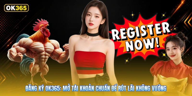 Đăng Ký OK365: Mở Tài Khoản Chuẩn Để Rút Lãi Không Vướng