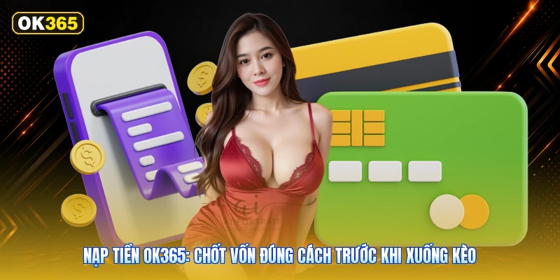 Nạp Tiền OK365: Chốt Vốn Đúng Cách Trước Khi Xuống Kèo