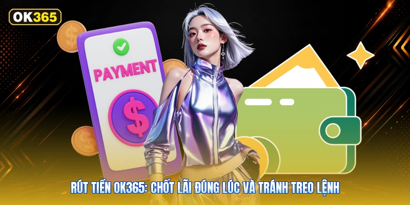 Rút Tiền OK365: Chốt Lãi Đúng Lúc Và Tránh Treo Lệnh