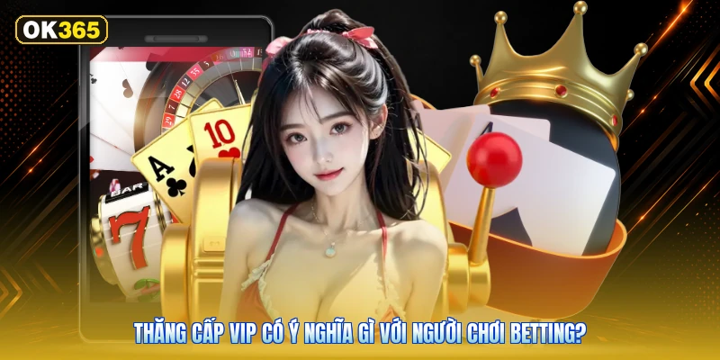 Thăng cấp VIP có ý nghĩa gì với người chơi betting?