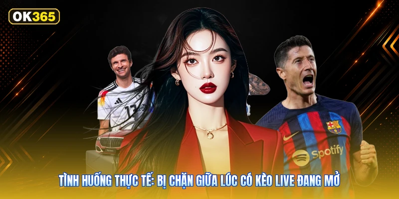 Tình Huống Thực Tế: Bị Chặn Giữa Lúc Có Kèo Live Đang Mở